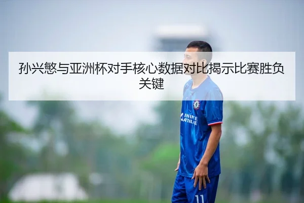 孙兴慜与亚洲杯对手核心数据对比揭示比赛胜负关键